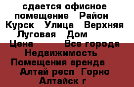 сдается офисное помещение › Район ­ Курск › Улица ­ Верхняя Луговая › Дом ­ 13 › Цена ­ 400 - Все города Недвижимость » Помещения аренда   . Алтай респ.,Горно-Алтайск г.